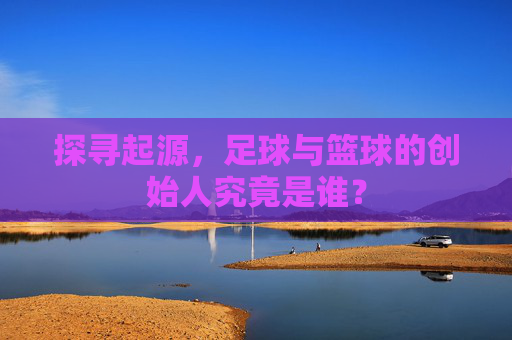 探寻起源,足球与篮球的创始人究竟是谁?