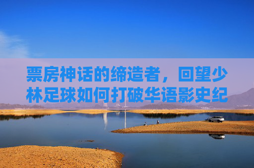 票房神话的缔造者，回望少林足球如何打破华语影史纪录
