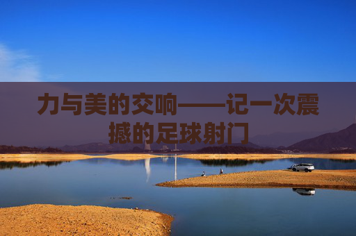 力与美的交响——记一次震撼的足球射门