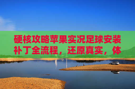硬核攻略苹果实况足球安装补丁全流程，还原真实，体验升级