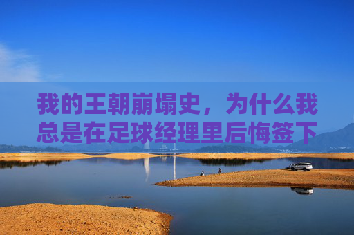 我的王朝崩塌史,为什么我总是在足球经理里后悔签下这些人?