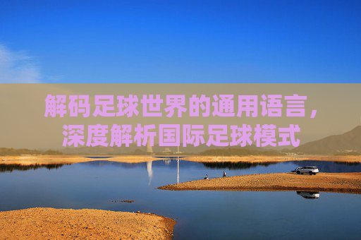 解码足球世界的通用语言,深度解析国际足球模式