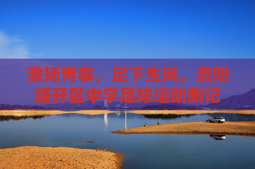 激扬青春,足下生风,资阳经开区中学足球运动侧记