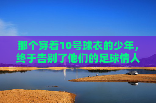 那个穿着10号球衣的少年，终于告别了他们的足球情人