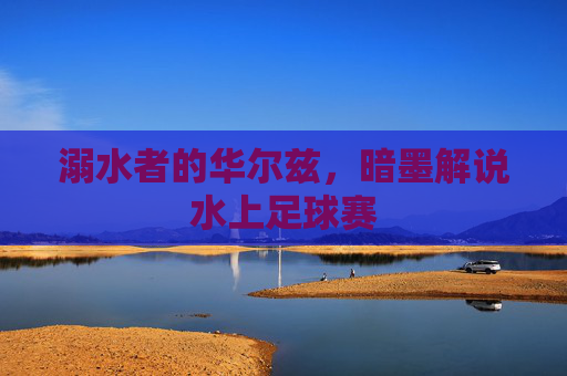 溺水者的华尔兹,暗墨解说水上足球赛