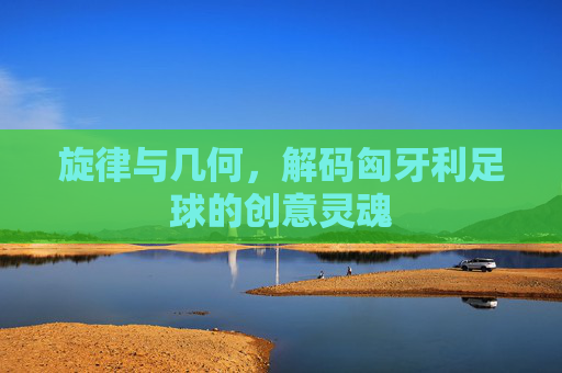 旋律与几何，解码匈牙利足球的创意灵魂