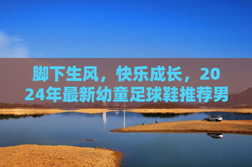 脚下生风,快乐成长,2024年最新幼童足球鞋推荐男款