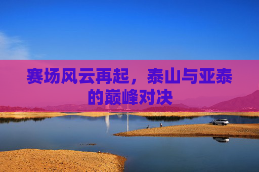 赛场风云再起，泰山与亚泰的巅峰对决