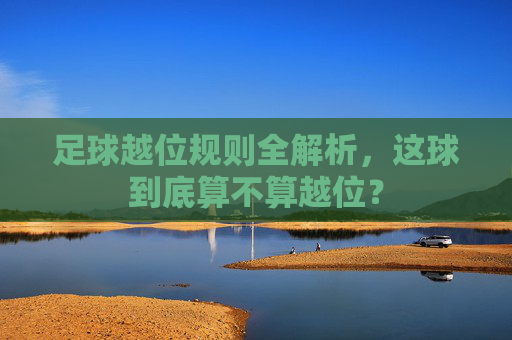 足球越位规则全解析，这球到底算不算越位？