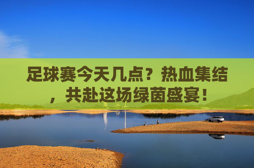 足球赛今天几点？热血集结，共赴这场绿茵盛宴！