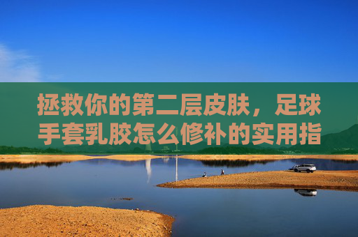 拯救你的第二层皮肤,足球手套乳胶怎么修补的实用指南