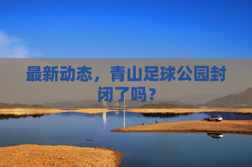 最新动态,青山足球公园封闭了吗?