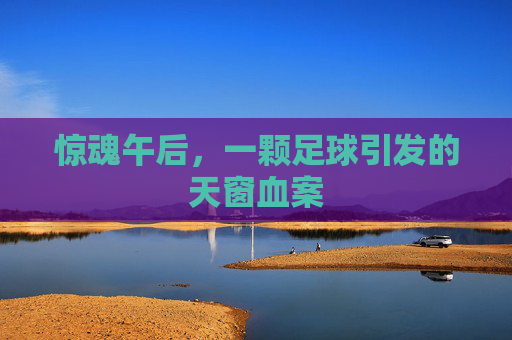 惊魂午后,一颗足球引发的天窗血案