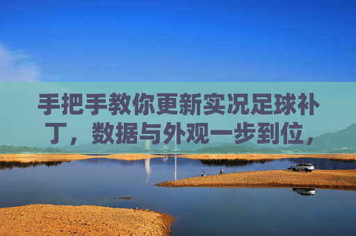 手把手教你更新实况足球补丁,数据与外观一步到位,游戏体验焕然一新