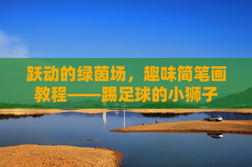 跃动的绿茵场,趣味简笔画教程——踢足球的小狮子