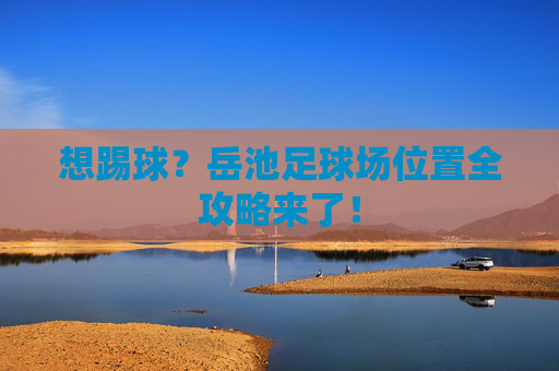 想踢球?岳池足球场位置全攻略来了!