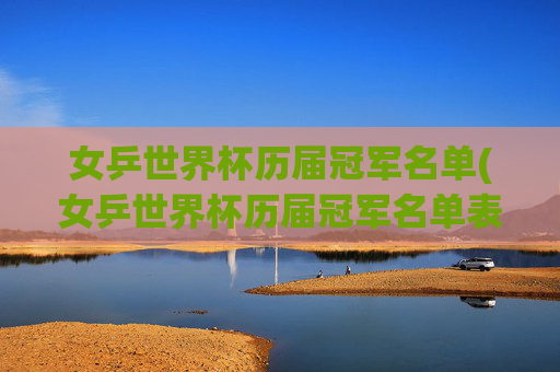 女乒世界杯历届冠军名单(女乒世界杯历届冠军名单表)