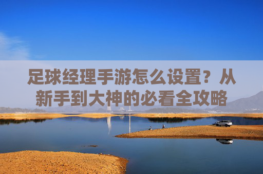足球经理手游怎么设置?从新手到大神的必看全攻略