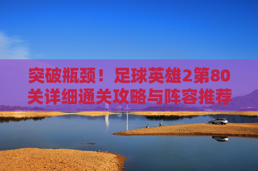 突破瓶颈!足球英雄2第80关详细通关攻略与阵容推荐