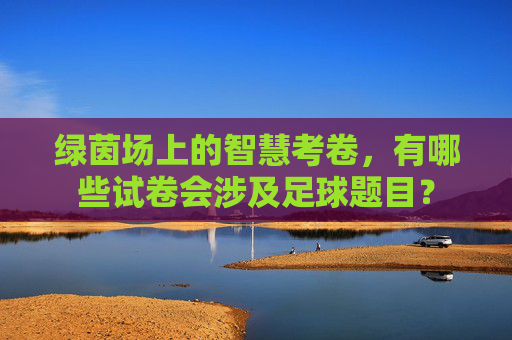 绿茵场上的智慧考卷,有哪些试卷会涉及足球题目?