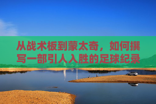 从战术板到蒙太奇,如何撰写一部引人入胜的足球纪录片剧本
