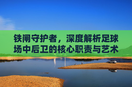 铁闸守护者,深度解析足球场中后卫的核心职责与艺术