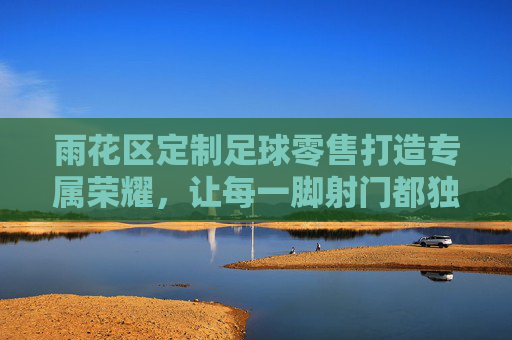 雨花区定制足球零售打造专属荣耀，让每一脚射门都独一无二