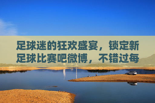 足球迷的狂欢盛宴,锁定新足球比赛吧微博,不错过每一场精彩对决