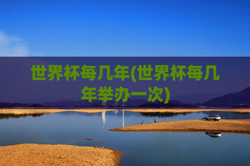 世界杯每几年(世界杯每几年举办一次)