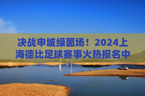决战申城绿茵场!2024上海德比足球赛事火热报名中
