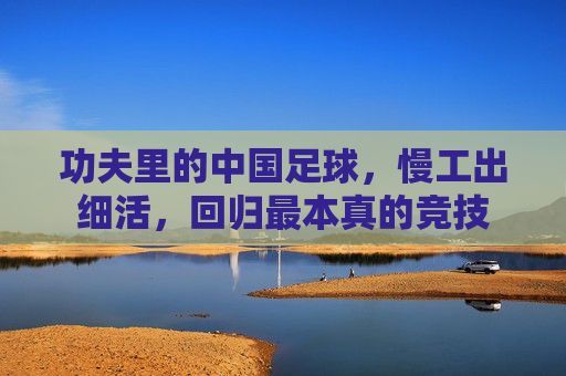 功夫里的中国足球，慢工出细活，回归最本真的竞技