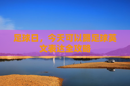 足球日,今天可以踢足球英文表达全攻略