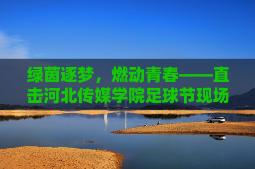 绿茵逐梦,燃动青春——直击河北传媒学院足球节现场