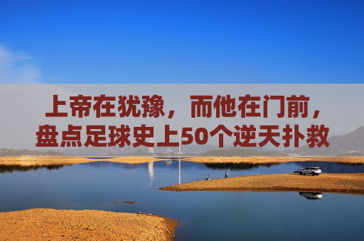 上帝在犹豫,而他在门前,盘点足球史上50个逆天扑救,见证门将的封神时刻