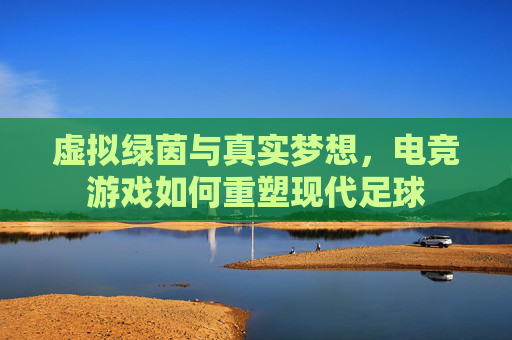 虚拟绿茵与真实梦想，电竞游戏如何重塑现代足球
