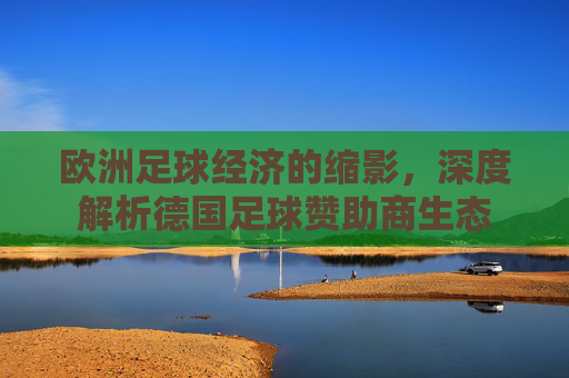 欧洲足球经济的缩影,深度解析德国足球赞助商生态