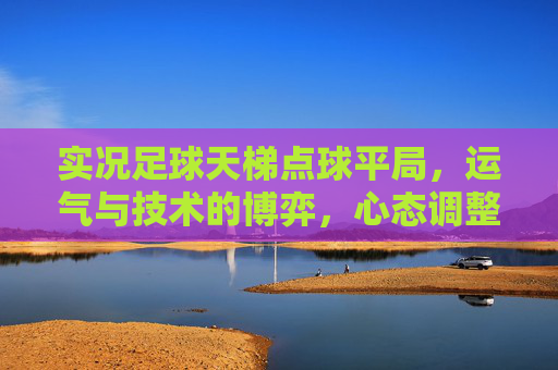 实况足球天梯点球平局，运气与技术的博弈，心态调整是关键