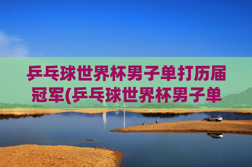 乒乓球世界杯男子单打历届冠军(乒乓球世界杯男子单打历届冠军)