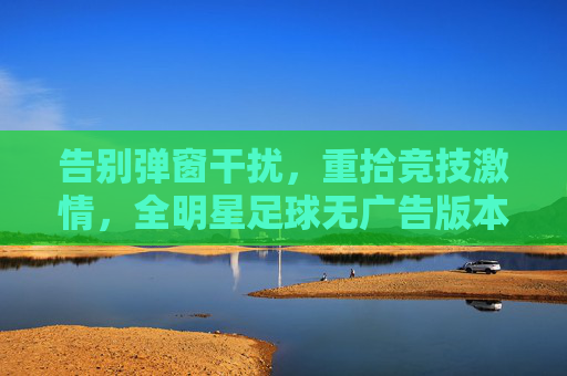 告别弹窗干扰，重拾竞技激情，全明星足球无广告版本深度体验
