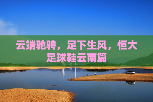 云端驰骋，足下生风，恒大足球鞋云南篇