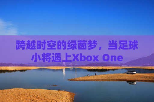 跨越时空的绿茵梦，当足球小将遇上Xbox One