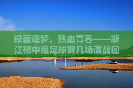 绿茵逐梦,热血青春——浙江初中组足球赛几场激战回顾