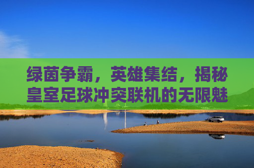 绿茵争霸,英雄集结,揭秘皇室足球冲突联机的无限魅力