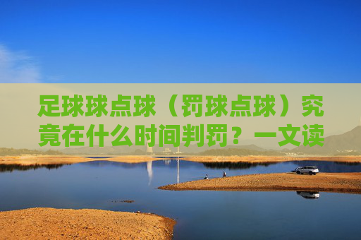 足球球点球(罚球点球)究竟在什么时间判罚?一文读懂规则
