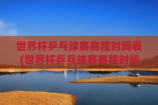 世界杯乒乓球赛赛程时间表(世界杯乒乓球赛赛程时间表2026)