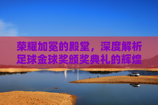 荣耀加冕的殿堂，深度解析足球金球奖颁奖典礼的辉煌背景