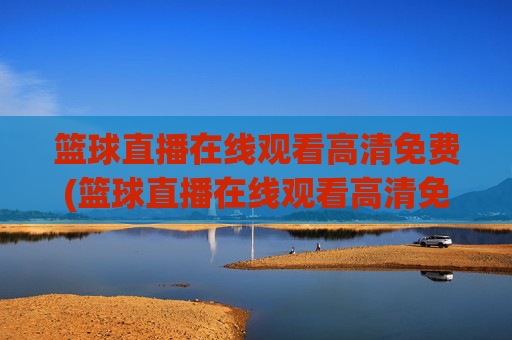 篮球直播在线观看高清免费(篮球直播在线观看高清免费央视)