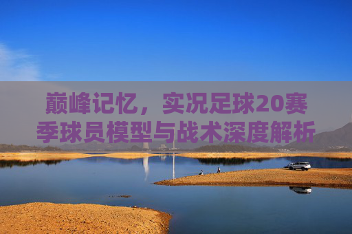 巅峰记忆,实况足球20赛季球员模型与战术深度解析