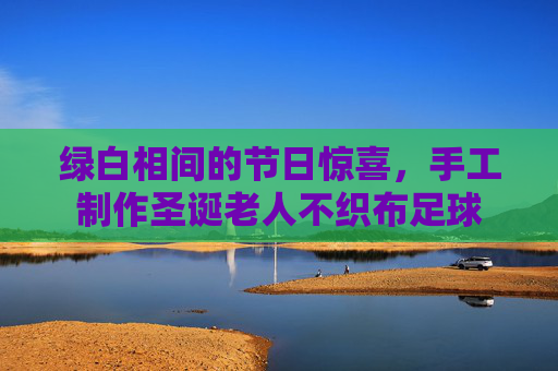 绿白相间的节日惊喜，手工制作圣诞老人不织布足球