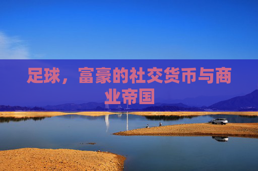 足球,富豪的社交货币与商业帝国